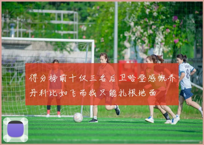 得分榜前十仅三名后卫哈登感慨乔丹科比如飞而我只能扎根地面