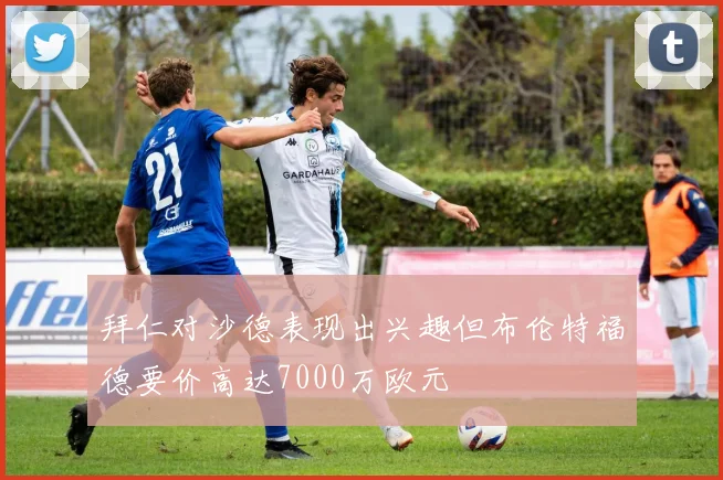 拜仁对沙德表现出兴趣但布伦特福德要价高达7000万欧元