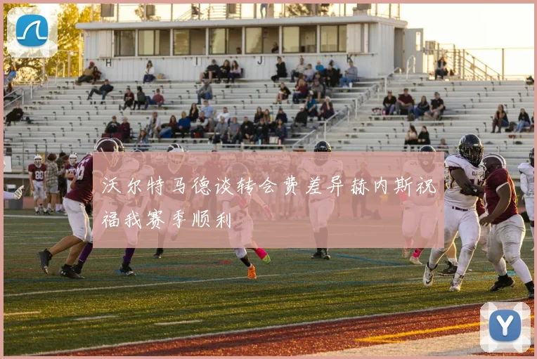 沃尔特马德谈转会费差异赫内斯祝福我赛季顺利