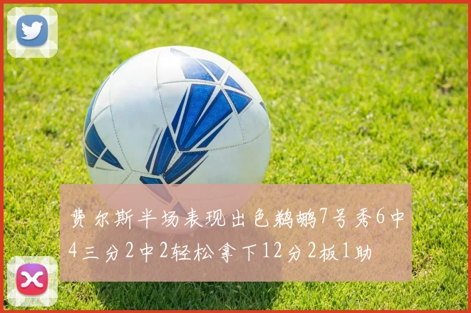 费尔斯半场表现出色鹈鹕7号秀6中4三分2中2轻松拿下12分2板1助
