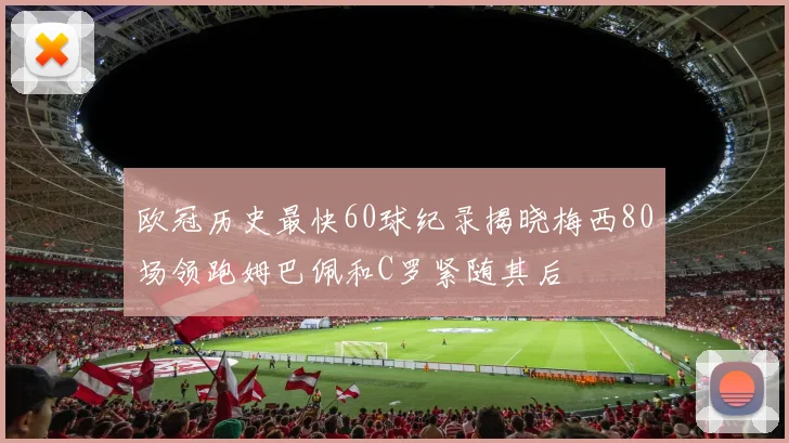欧冠历史最快60球纪录揭晓梅西80场领跑姆巴佩和C罗紧随其后