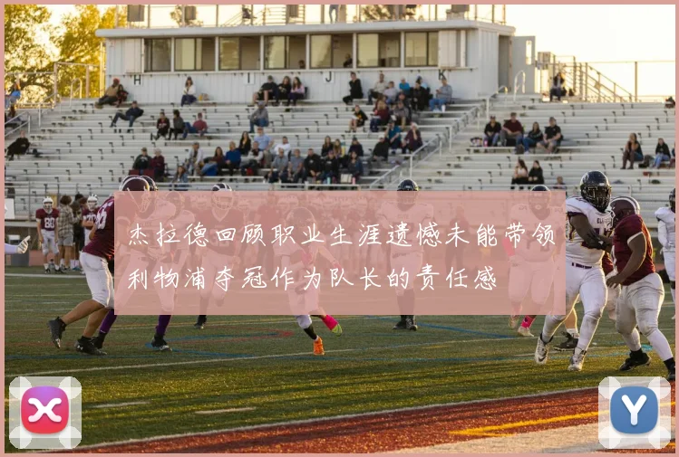 杰拉德回顾职业生涯遗憾未能带领利物浦夺冠作为队长的责任感