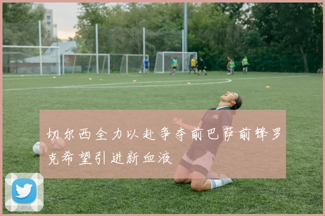 切尔西全力以赴争夺前巴萨前锋罗克希望引进新血液
