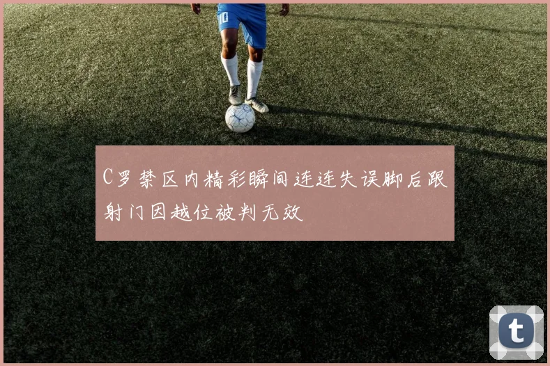 C罗禁区内精彩瞬间连连失误脚后跟射门因越位被判无效