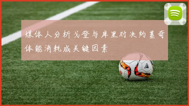 媒体人分析戈登与库里对决约基奇体能消耗成关键因素