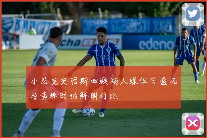 小尼克史密斯回顾湖人媒体日盛况与黄蜂时的鲜明对比